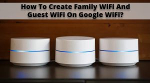 How To Create Family WiFi And Guest WiFi On Google WiFi?