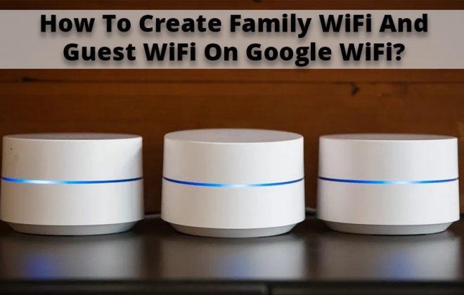 How To Create Family WiFi And Guest WiFi On Google WiFi?